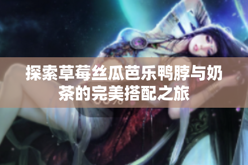 探索草莓丝瓜芭乐鸭脖与奶茶的完美搭配之旅