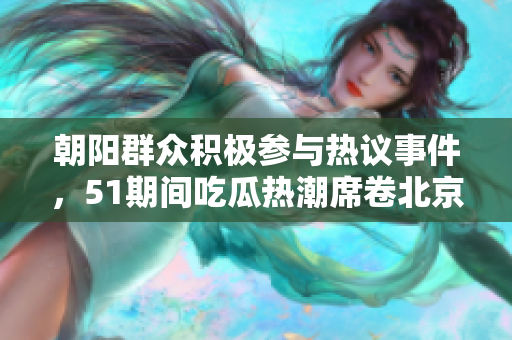 朝阳群众积极参与热议事件，51期间吃瓜热潮席卷北京