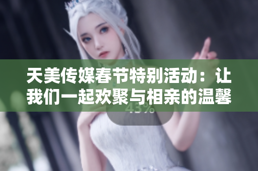天美传媒春节特别活动：让我们一起欢聚与相亲的温馨时刻