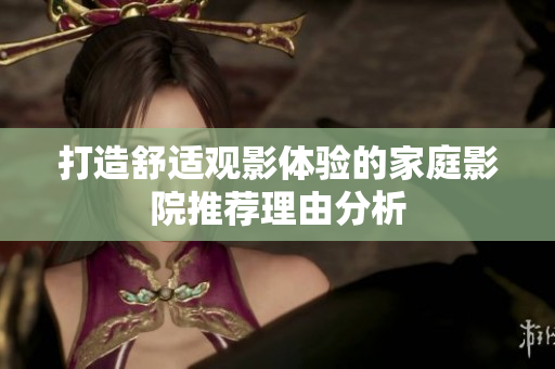 打造舒适观影体验的家庭影院推荐理由分析