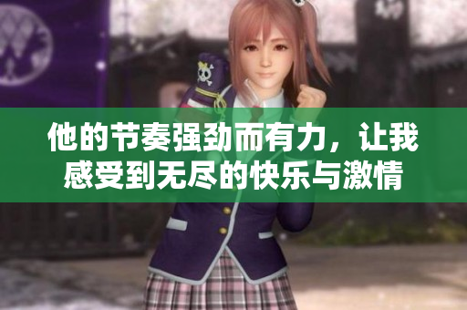 他的节奏强劲而有力，让我感受到无尽的快乐与激情