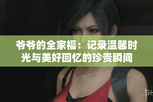 爷爷的全家福：记录温馨时光与美好回忆的珍贵瞬间