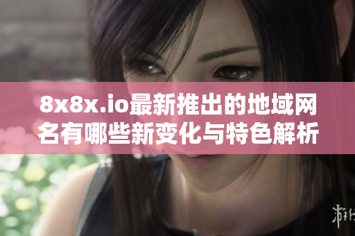 8x8x.io最新推出的地域网名有哪些新变化与特色解析