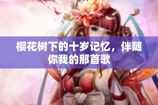 樱花树下的十岁记忆，伴随你我的那首歌