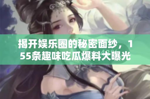 揭开娱乐圈的秘密面纱，155条趣味吃瓜爆料大曝光