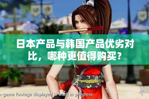 日本产品与韩国产品优劣对比，哪种更值得购买？