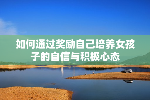如何通过奖励自己培养女孩子的自信与积极心态