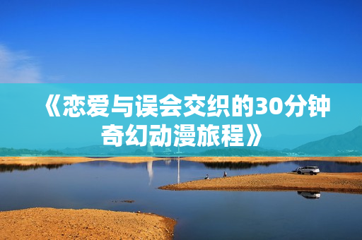 《恋爱与误会交织的30分钟奇幻动漫旅程》