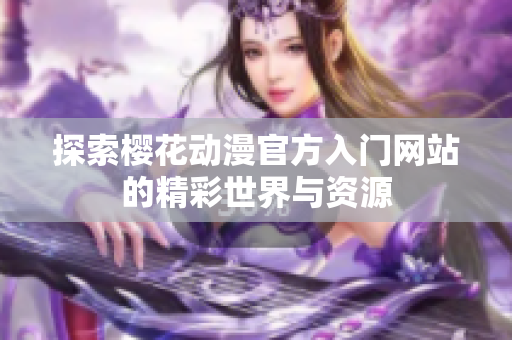 探索樱花动漫官方入门网站的精彩世界与资源
