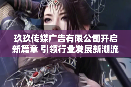 玖玖传媒广告有限公司开启新篇章 引领行业发展新潮流