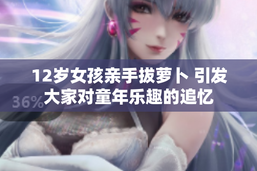 12岁女孩亲手拔萝卜 引发大家对童年乐趣的追忆