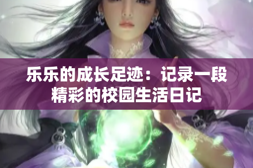 乐乐的成长足迹：记录一段精彩的校园生活日记