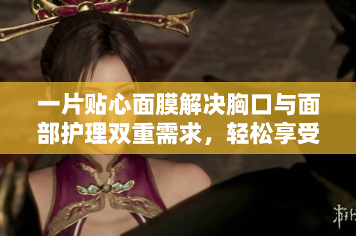 一片贴心面膜解决胸口与面部护理双重需求，轻松享受美容乐趣