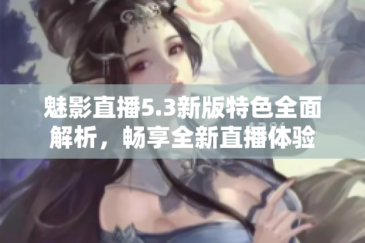 魅影直播5.3新版特色全面解析，畅享全新直播体验