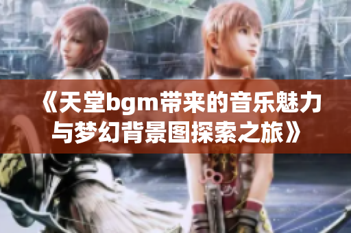 《天堂bgm带来的音乐魅力与梦幻背景图探索之旅》