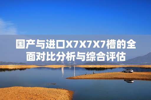国产与进口X7X7X7槽的全面对比分析与综合评估