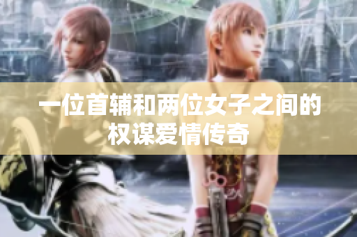 一位首辅和两位女子之间的权谋爱情传奇