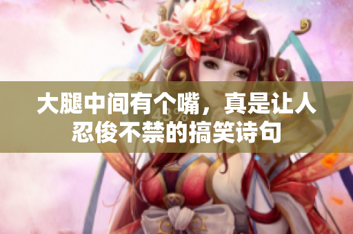 大腿中间有个嘴，真是让人忍俊不禁的搞笑诗句