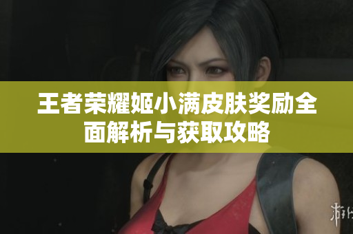 王者荣耀姬小满皮肤奖励全面解析与获取攻略