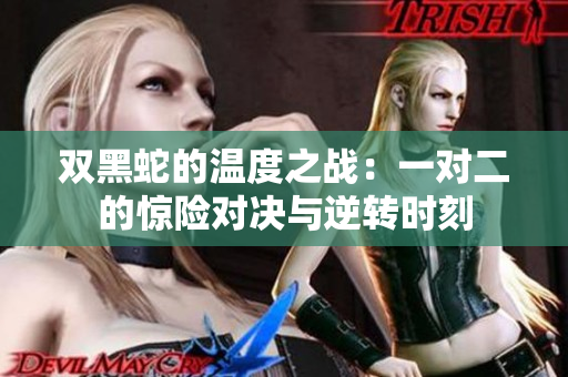 双黑蛇的温度之战：一对二的惊险对决与逆转时刻