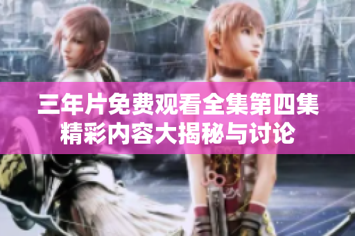 三年片免费观看全集第四集精彩内容大揭秘与讨论