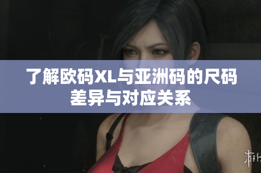 了解欧码XL与亚洲码的尺码差异与对应关系