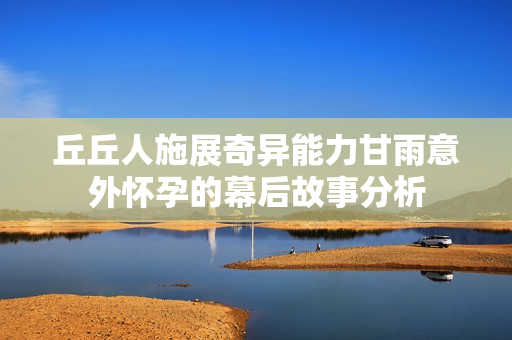 丘丘人施展奇异能力甘雨意外怀孕的幕后故事分析
