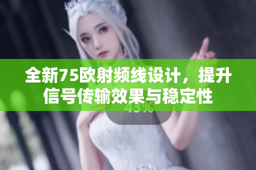 全新75欧射频线设计，提升信号传输效果与稳定性