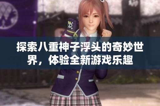 探索八重神子浮头的奇妙世界，体验全新游戏乐趣