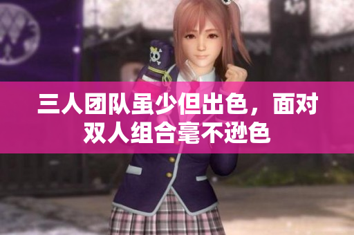 三人团队虽少但出色，面对双人组合毫不逊色