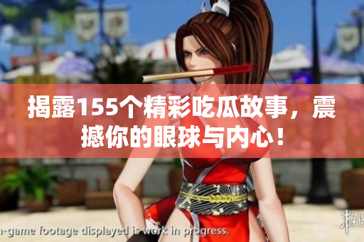 揭露155个精彩吃瓜故事，震撼你的眼球与内心！