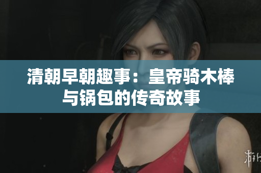 清朝早朝趣事：皇帝骑木棒与锅包的传奇故事