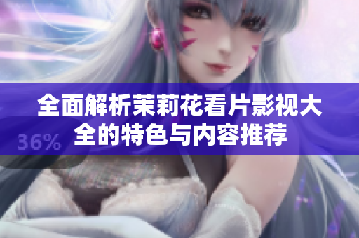 全面解析茉莉花看片影视大全的特色与内容推荐