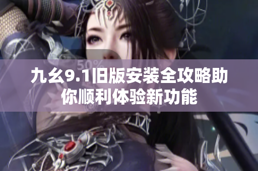 九幺9.1旧版安装全攻略助你顺利体验新功能