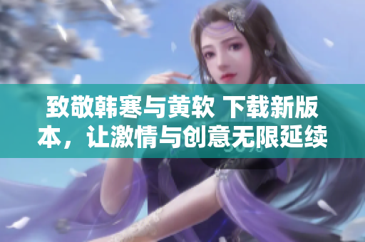 致敬韩寒与黄软 下载新版本，让激情与创意无限延续