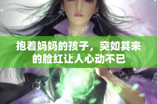 抱着妈妈的孩子，突如其来的脸红让人心动不已