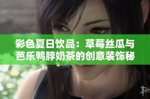 彩色夏日饮品：草莓丝瓜与芭乐鸭脖奶茶的创意装饰秘籍