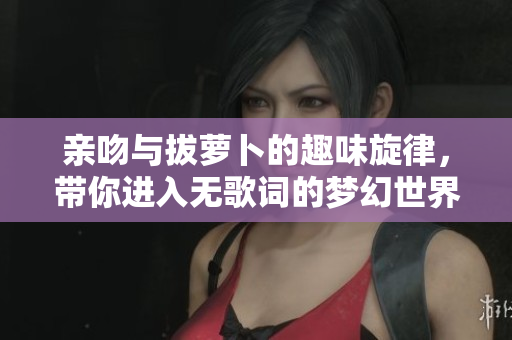 亲吻与拔萝卜的趣味旋律，带你进入无歌词的梦幻世界