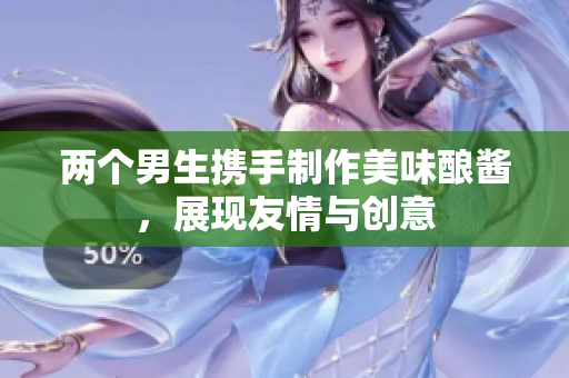 两个男生携手制作美味酿酱，展现友情与创意