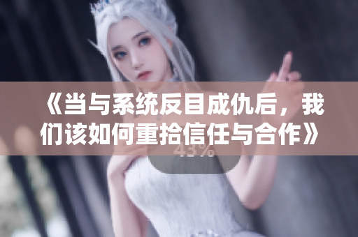 《当与系统反目成仇后，我们该如何重拾信任与合作》