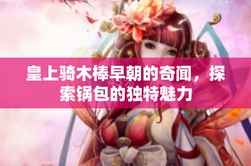 皇上骑木棒早朝的奇闻，探索锅包的独特魅力