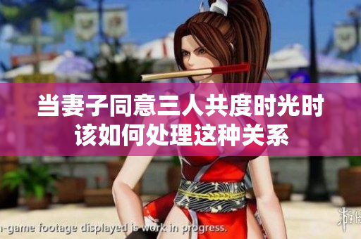 当妻子同意三人共度时光时该如何处理这种关系