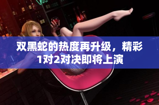 双黑蛇的热度再升级，精彩1对2对决即将上演