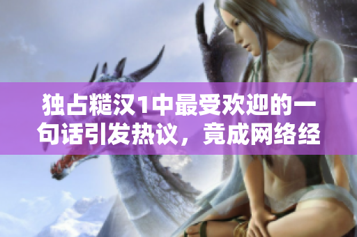 独占糙汉1中最受欢迎的一句话引发热议，竟成网络经典