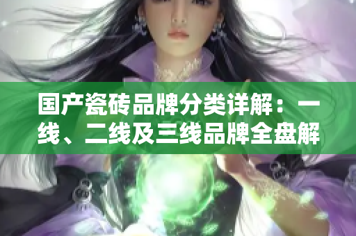 国产瓷砖品牌分类详解：一线、二线及三线品牌全盘解析