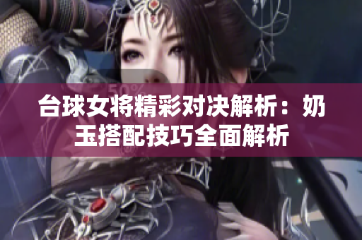 台球女将精彩对决解析：奶玉搭配技巧全面解析