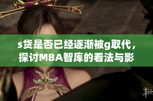 s货是否已经逐渐被g取代，探讨MBA智库的看法与影响