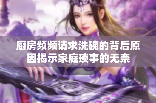厨房频频请求洗碗的背后原因揭示家庭琐事的无奈