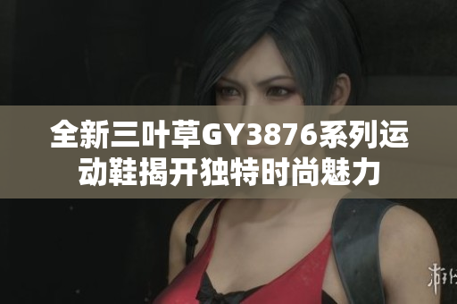 全新三叶草GY3876系列运动鞋揭开独特时尚魅力