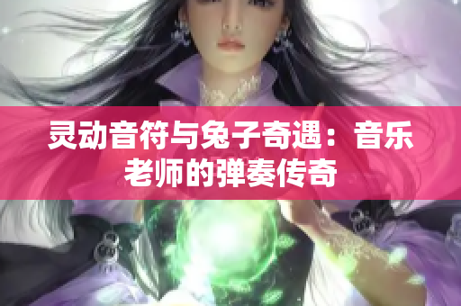 灵动音符与兔子奇遇：音乐老师的弹奏传奇